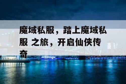 魔域私服,踏上魔域私服 之旅,开启仙侠传奇 魔域私服,踏上魔域私服 之旅,开启仙侠传奇