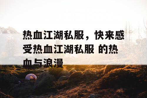 热血江湖私服,快来感受热血江湖私服 的热血与浪漫 热血江湖私服,快来感受热血江湖私服 的热血与浪漫