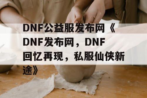 DNF公益服发布网《DNF发布网，DNF回忆再现，私服仙侠新途》