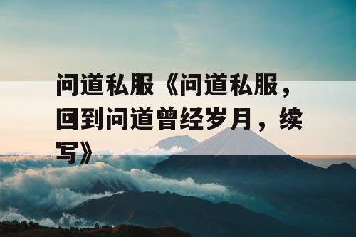问道私服《问道私服,回到问道曾经岁月,续写》 问道私服《问道私服,回到问道曾经岁月,续写》