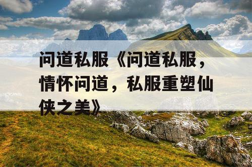 问道私服《问道私服，情怀问道，私服重塑仙侠之美》
