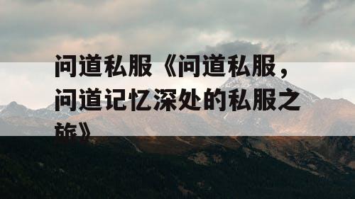 问道私服《问道私服,问道记忆深处的私服之旅》 问道私服《问道私服,问道记忆深处的私服之旅》