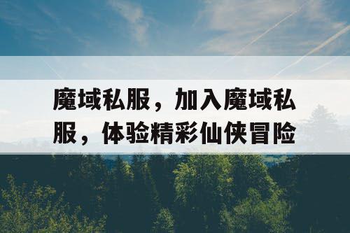 魔域私服，加入魔域私服，体验精彩仙侠冒险