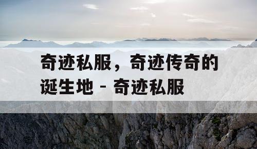 奇迹私服,奇迹传奇的诞生地 - 奇迹私服 奇迹私服,奇迹传奇的诞生地 - 奇迹私服