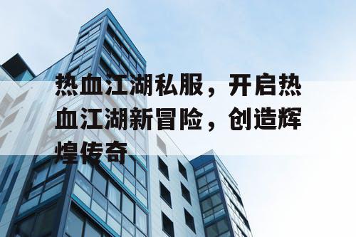 热血江湖私服,开启热血江湖新冒险,创造辉煌传奇 热血江湖私服,开启热血江湖新冒险,创造辉煌传奇