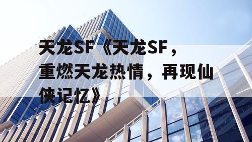 天龙SF《天龙SF,重燃天龙热情,再现仙侠记忆》 天龙SF《天龙SF,重燃天龙热情,再现仙侠记忆》
