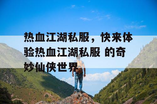 热血江湖私服，快来体验热血江湖私服 的奇妙仙侠世界