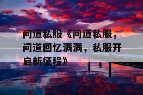 问道私服《问道私服，问道回忆满满，私服开启新征程》