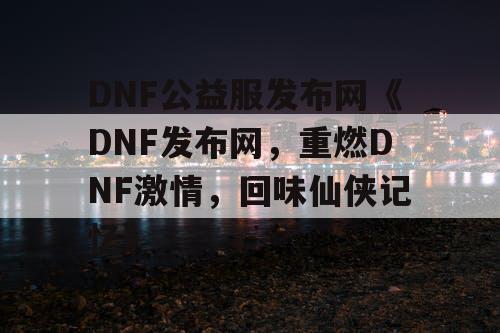 DNF公益服发布网《DNF发布网，重燃DNF激情，回味仙侠记忆》