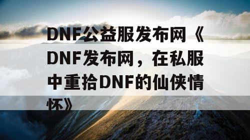DNF公益服发布网《DNF发布网，在私服中重拾DNF的仙侠情怀》