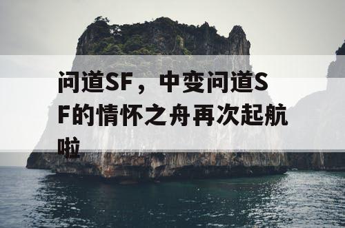 问道SF，中变问道SF的情怀之舟再次起航啦