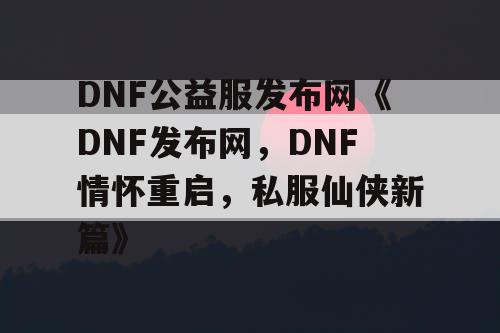 DNF公益服发布网《DNF发布网,DNF情怀重启,私服仙侠新篇》 DNF公益服发布网《DNF发布网,DNF情怀重启,私服仙侠新篇》