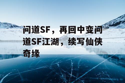 问道SF，再回中变问道SF江湖，续写仙侠奇缘