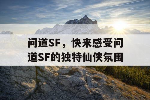问道SF，快来感受问道SF的独特仙侠氛围