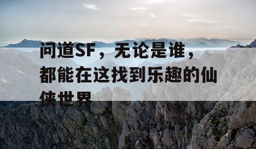 问道SF，无论是谁，都能在这找到乐趣的仙侠世界