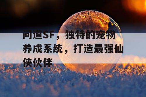 问道SF,独特的宠物养成系统,打造最强仙侠伙伴 问道SF,独特的宠物养成系统,打造最强仙侠伙伴