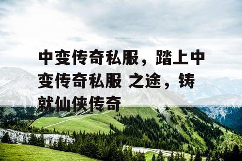 中变传奇私服，踏上中变传奇私服 之途，铸就仙侠传奇