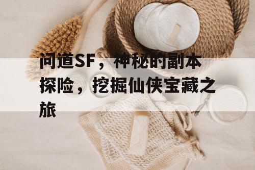 问道SF,神秘的副本探险,挖掘仙侠宝藏之旅 问道SF,神秘的副本探险,挖掘仙侠宝藏之旅