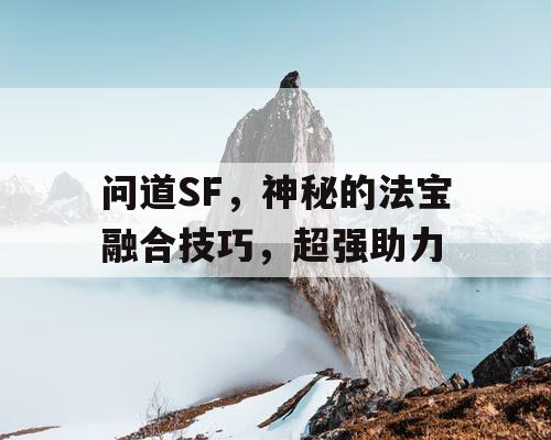 问道SF,神秘的法宝融合技巧,超强助力 问道SF,神秘的法宝融合技巧,超强助力