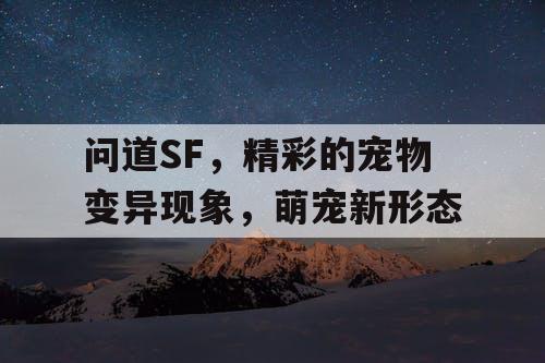问道SF,精彩的宠物变异现象,萌宠新形态 问道SF,精彩的宠物变异现象,萌宠新形态
