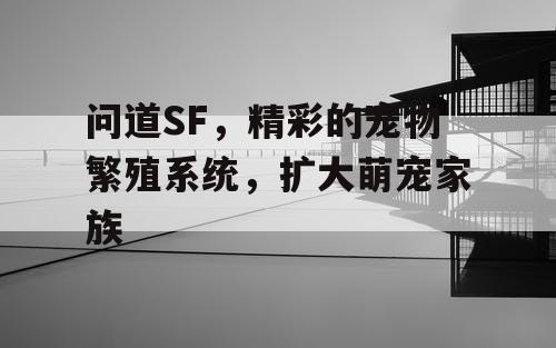 问道SF,精彩的宠物繁殖系统,扩大萌宠家族 问道SF,精彩的宠物繁殖系统,扩大萌宠家族