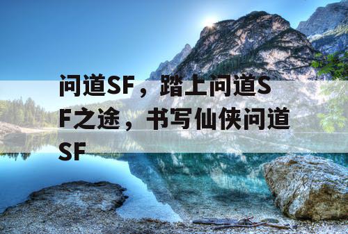 问道SF,踏上问道SF之途,书写仙侠问道SF 问道SF,踏上问道SF之途,书写仙侠问道SF