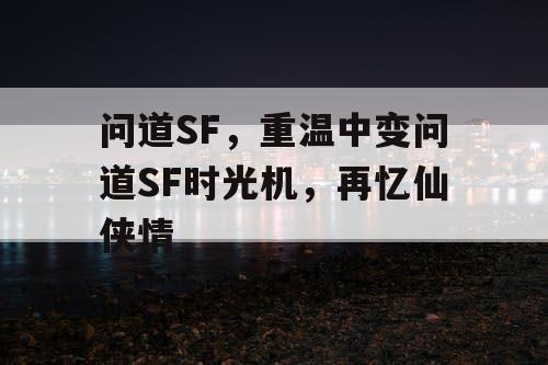 问道SF，重温中变问道SF时光机，再忆仙侠情