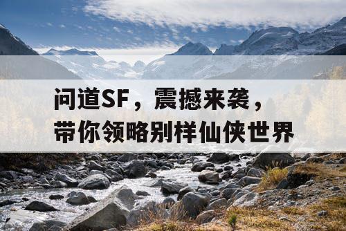 问道SF，震撼来袭，带你领略别样仙侠世界