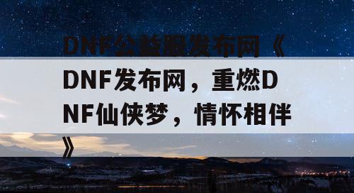 DNF公益服发布网《DNF发布网，重燃DNF仙侠梦，情怀相伴》