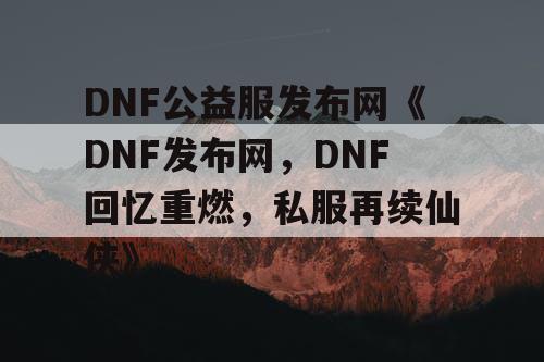 DNF公益服发布网《DNF发布网，DNF回忆重燃，私服再续仙侠》