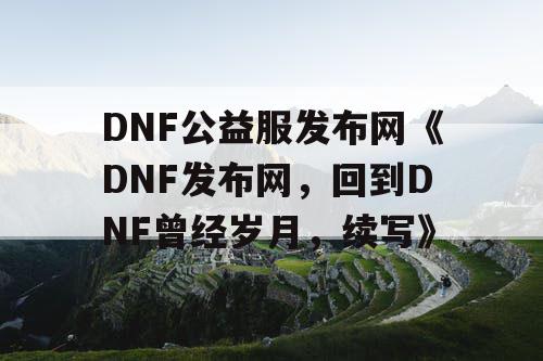 DNF公益服发布网《DNF发布网，回到DNF曾经岁月，续写》