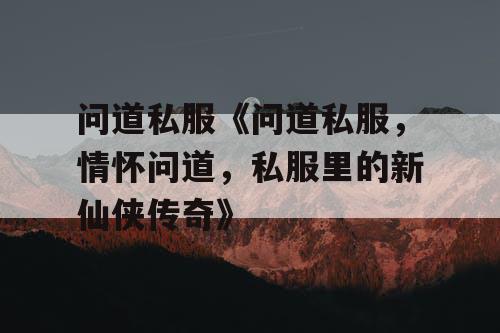 问道私服《问道私服，情怀问道，私服里的新仙侠传奇》