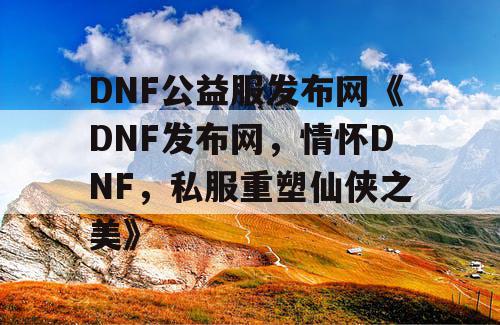 DNF公益服发布网《DNF发布网，情怀DNF，私服重塑仙侠之美》