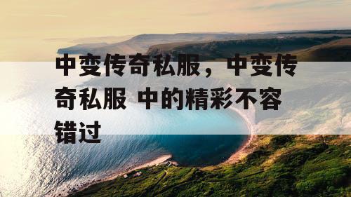 中变传奇私服，中变传奇私服 中的精彩不容错过