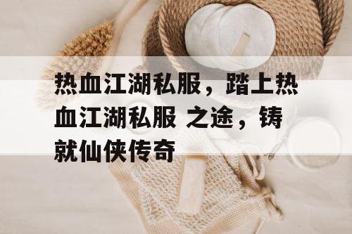热血江湖私服，踏上热血江湖私服 之途，铸就仙侠传奇