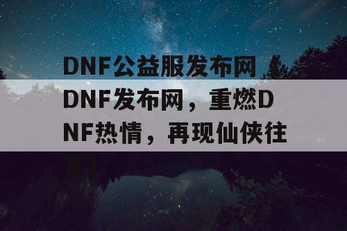 DNF公益服发布网《DNF发布网，重燃DNF热情，再现仙侠往昔》