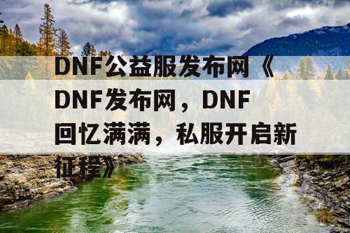DNF公益服发布网《DNF发布网，DNF回忆满满，私服开启新征程》