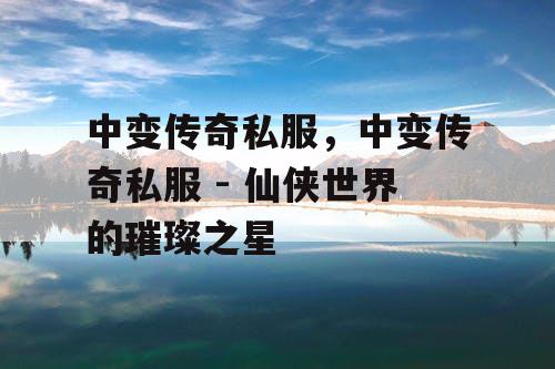 中变传奇私服，中变传奇私服 - 仙侠世界的璀璨之星
