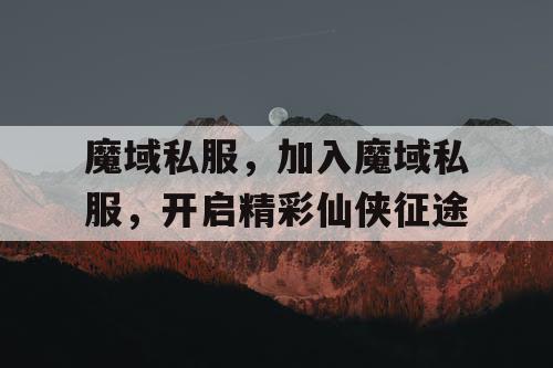 魔域私服，加入魔域私服，开启精彩仙侠征途