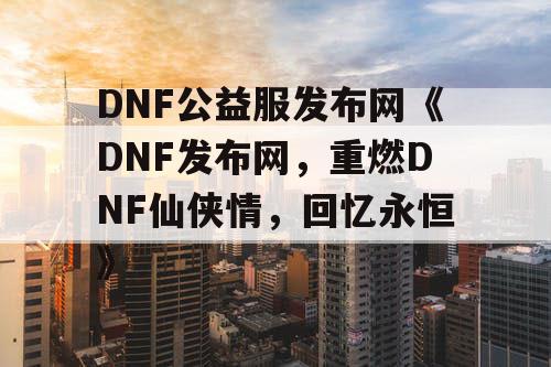 DNF公益服发布网《DNF发布网，重燃DNF仙侠情，回忆永恒》