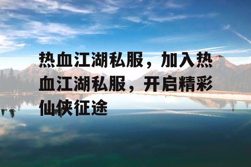 热血江湖私服，加入热血江湖私服，开启精彩仙侠征途