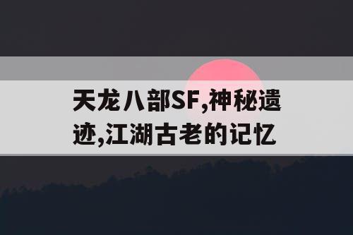 天龙八部SF,神秘遗迹,江湖古老的记忆