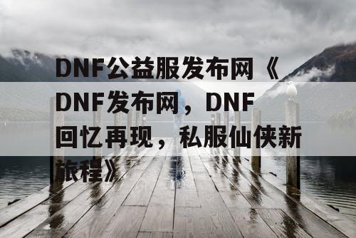 DNF公益服发布网《DNF发布网，DNF回忆再现，私服仙侠新旅程》