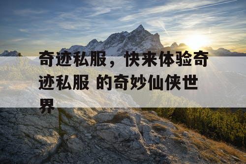 奇迹私服，快来体验奇迹私服 的奇妙仙侠世界