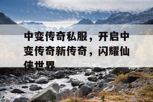 中变传奇私服，开启中变传奇新传奇，闪耀仙侠世界