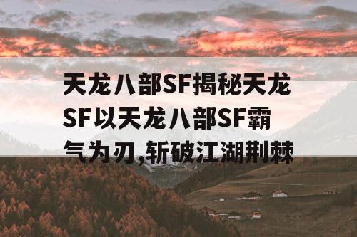 天龙八部SF揭秘天龙SF以天龙八部SF霸气为刃,斩破江湖荆棘