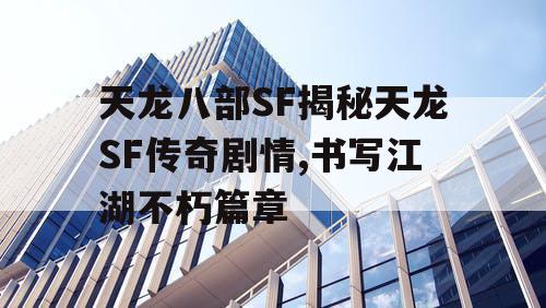 天龙八部SF揭秘天龙SF传奇剧情,书写江湖不朽篇章
