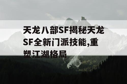 天龙八部SF揭秘天龙SF全新门派技能,重塑江湖格局