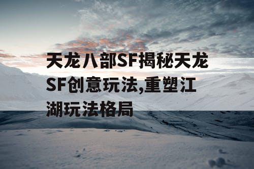 天龙八部SF揭秘天龙SF创意玩法,重塑江湖玩法格局