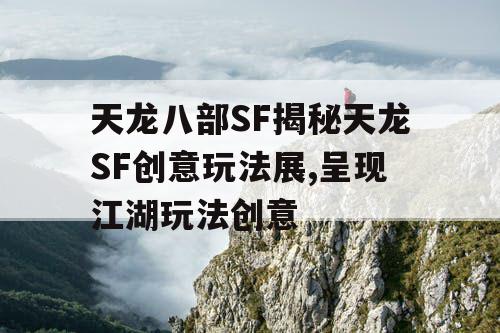 天龙八部SF揭秘天龙SF创意玩法展,呈现江湖玩法创意